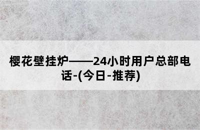 樱花壁挂炉——24小时用户总部电话-(今日-推荐)