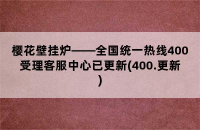 樱花壁挂炉——全国统一热线400受理客服中心已更新(400.更新)