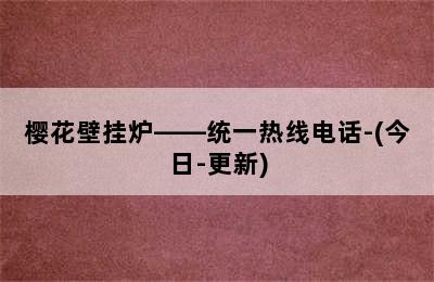 樱花壁挂炉——统一热线电话-(今日-更新)