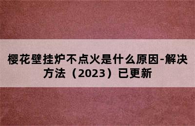 樱花壁挂炉不点火是什么原因-解决方法（2023）已更新