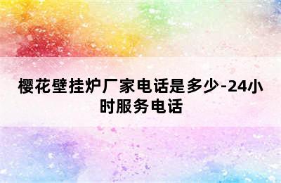 樱花壁挂炉厂家电话是多少-24小时服务电话