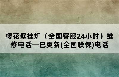 樱花壁挂炉（全国客服24小时）维修电话—已更新(全国联保)电话