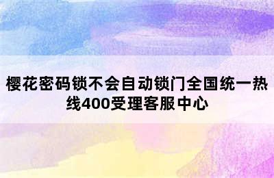 樱花密码锁不会自动锁门全国统一热线400受理客服中心