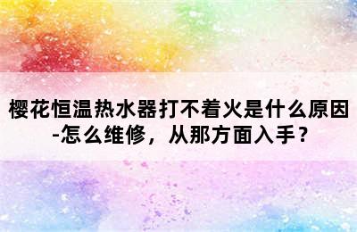 樱花恒温热水器打不着火是什么原因-怎么维修，从那方面入手？