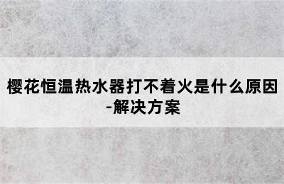 樱花恒温热水器打不着火是什么原因-解决方案