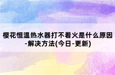 樱花恒温热水器打不着火是什么原因-解决方法(今日-更新)