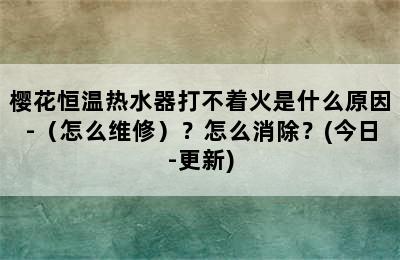 樱花恒温热水器打不着火是什么原因-（怎么维修）？怎么消除？(今日-更新)