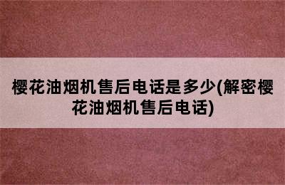 樱花油烟机售后电话是多少(解密樱花油烟机售后电话)