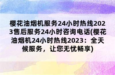 樱花油烟机服务24小时热线2023售后服务24小时咨询电话(樱花油烟机24小时热线2023：全天候服务，让您无忧畅享)