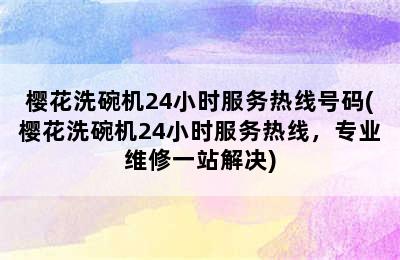 樱花洗碗机24小时服务热线号码(樱花洗碗机24小时服务热线，专业维修一站解决)