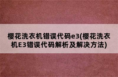 樱花洗衣机错误代码e3(樱花洗衣机E3错误代码解析及解决方法)