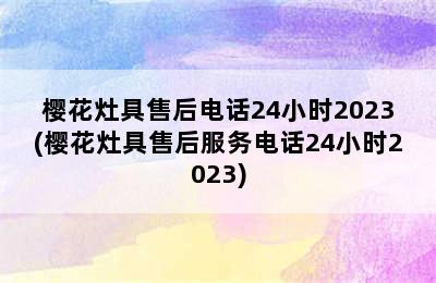 樱花灶具售后电话24小时2023(樱花灶具售后服务电话24小时2023)