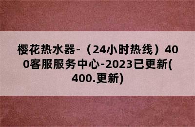 樱花热水器-（24小时热线）400客服服务中心-2023已更新(400.更新)