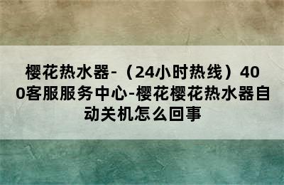 樱花热水器-（24小时热线）400客服服务中心-樱花樱花热水器自动关机怎么回事