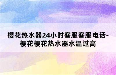 樱花热水器24小时客服客服电话-樱花樱花热水器水温过高