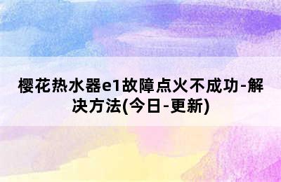 樱花热水器e1故障点火不成功-解决方法(今日-更新)