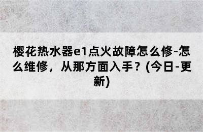 樱花热水器e1点火故障怎么修-怎么维修，从那方面入手？(今日-更新)