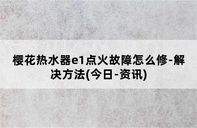 樱花热水器e1点火故障怎么修-解决方法(今日-资讯)