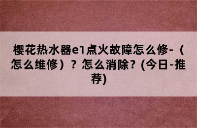 樱花热水器e1点火故障怎么修-（怎么维修）？怎么消除？(今日-推荐)