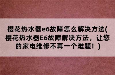 樱花热水器e6故障怎么解决方法(樱花热水器E6故障解决方法，让您的家电维修不再一个难题！)