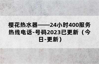 樱花热水器——24小时400服务热线电话-号码2023已更新（今日-更新）