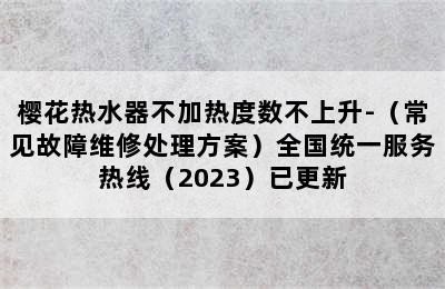 樱花热水器不加热度数不上升-（常见故障维修处理方案）全国统一服务热线（2023）已更新