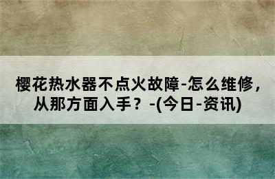 樱花热水器不点火故障-怎么维修，从那方面入手？-(今日-资讯)