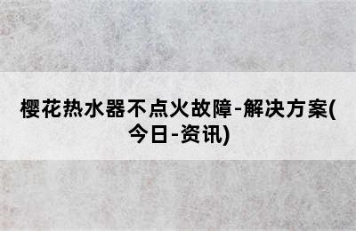 樱花热水器不点火故障-解决方案(今日-资讯)