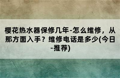 樱花热水器保修几年-怎么维修，从那方面入手？维修电话是多少(今日-推荐)