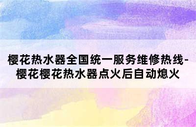 樱花热水器全国统一服务维修热线-樱花樱花热水器点火后自动熄火