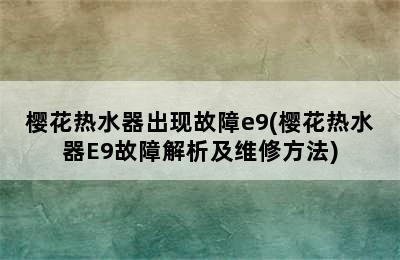 樱花热水器出现故障e9(樱花热水器E9故障解析及维修方法)