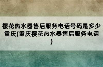 樱花热水器售后服务电话号码是多少重庆(重庆樱花热水器售后服务电话)