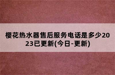 樱花热水器售后服务电话是多少2023已更新(今日-更新)