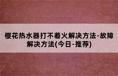 樱花热水器打不着火解决方法-故障解决方法(今日-推荐)