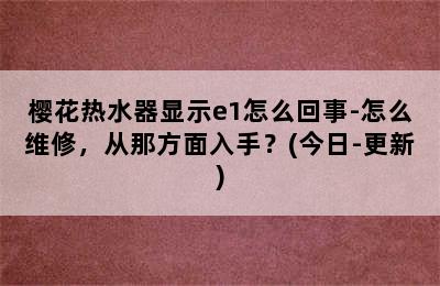 樱花热水器显示e1怎么回事-怎么维修，从那方面入手？(今日-更新)