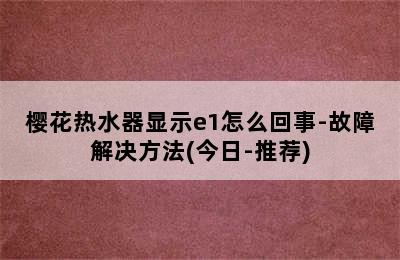 樱花热水器显示e1怎么回事-故障解决方法(今日-推荐)