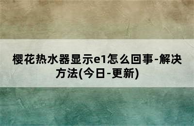 樱花热水器显示e1怎么回事-解决方法(今日-更新)