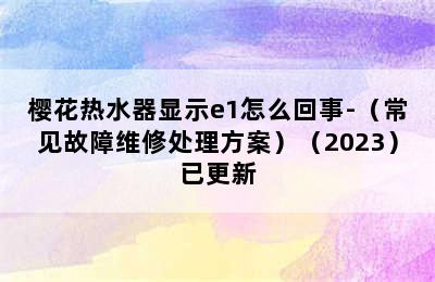 樱花热水器显示e1怎么回事-（常见故障维修处理方案）（2023）已更新