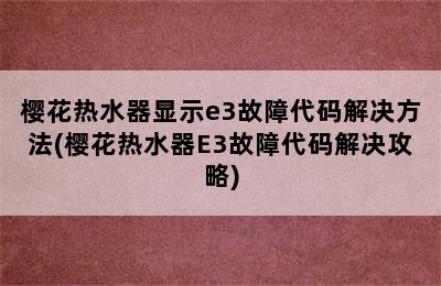 樱花热水器显示e3故障代码解决方法(樱花热水器E3故障代码解决攻略)