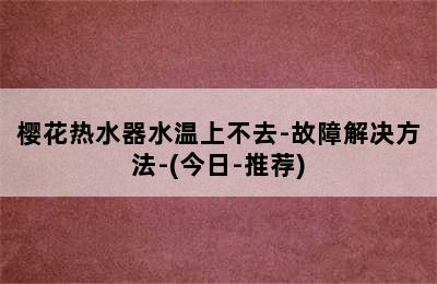 樱花热水器水温上不去-故障解决方法-(今日-推荐)