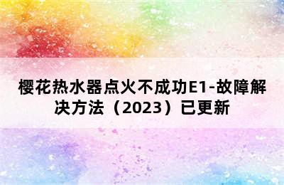 樱花热水器点火不成功E1-故障解决方法（2023）已更新