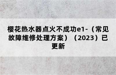 樱花热水器点火不成功e1-（常见故障维修处理方案）（2023）已更新