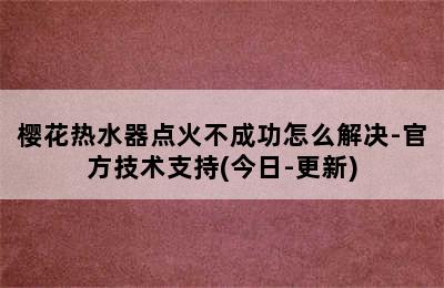 樱花热水器点火不成功怎么解决-官方技术支持(今日-更新)