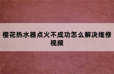 樱花热水器点火不成功怎么解决维修视频