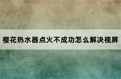 樱花热水器点火不成功怎么解决视屏