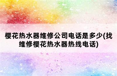 樱花热水器维修公司电话是多少(找维修樱花热水器热线电话)