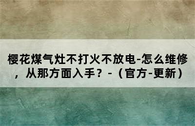 樱花煤气灶不打火不放电-怎么维修，从那方面入手？-（官方-更新）