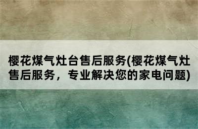 樱花煤气灶台售后服务(樱花煤气灶售后服务，专业解决您的家电问题)