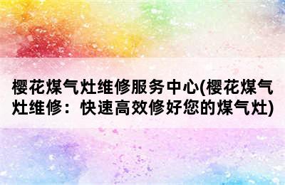 樱花煤气灶维修服务中心(樱花煤气灶维修：快速高效修好您的煤气灶)