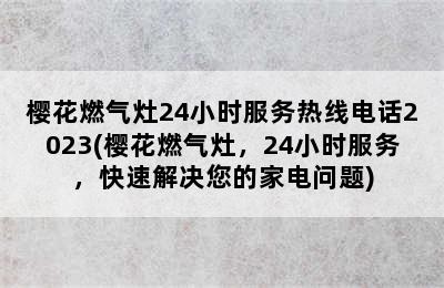 樱花燃气灶24小时服务热线电话2023(樱花燃气灶，24小时服务，快速解决您的家电问题)